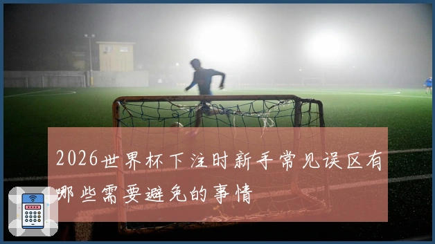 2026世界杯下注时新手常见误区有哪些需要避免的事情
