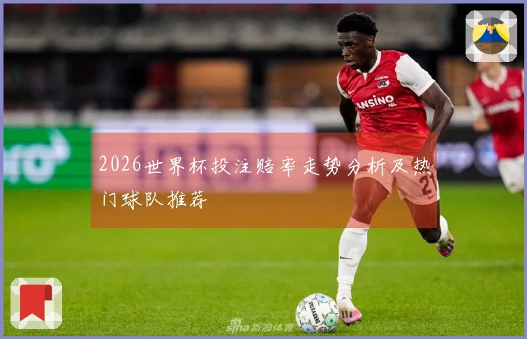 2026世界杯投注赔率走势分析及热门球队推荐