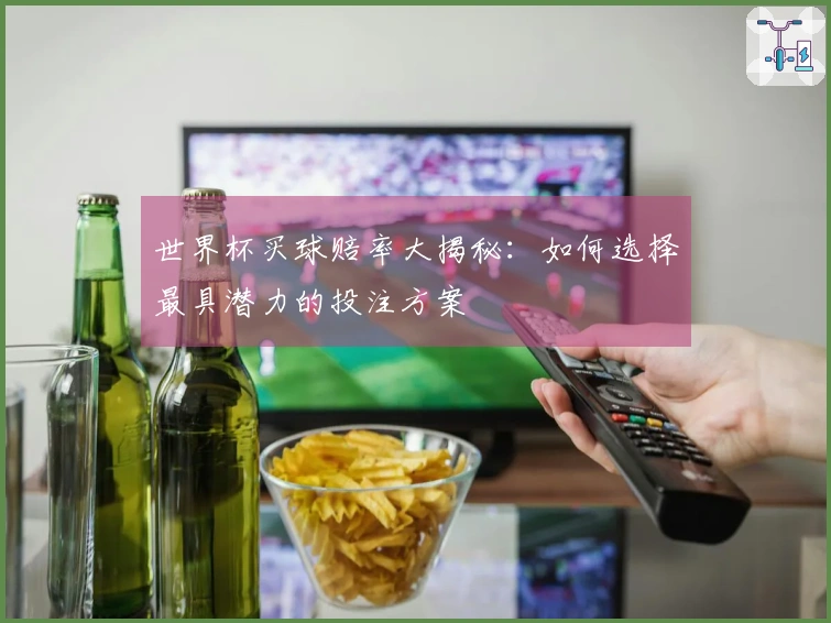 世界杯买球赔率大揭秘：如何选择最具潜力的投注方案