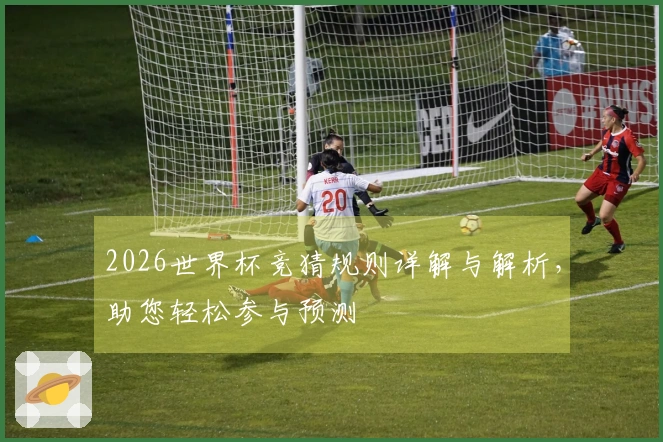 2026世界杯竞猜规则详解与解析，助您轻松参与预测