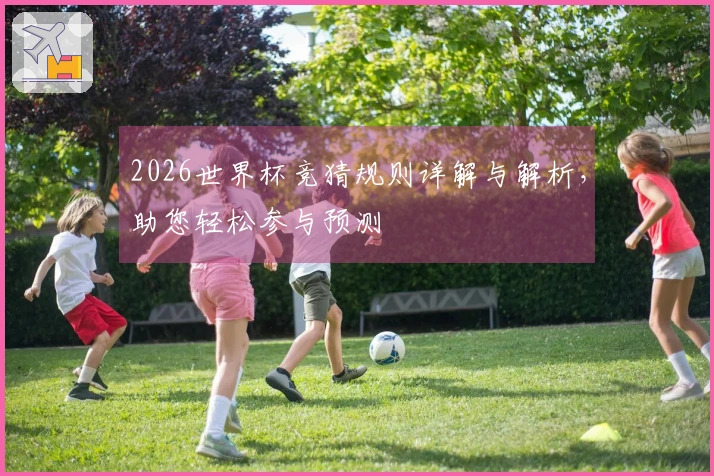 2026世界杯竞猜规则详解与解析，助您轻松参与预测
