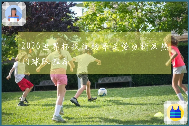 2026世界杯投注赔率走势分析及热门球队推荐